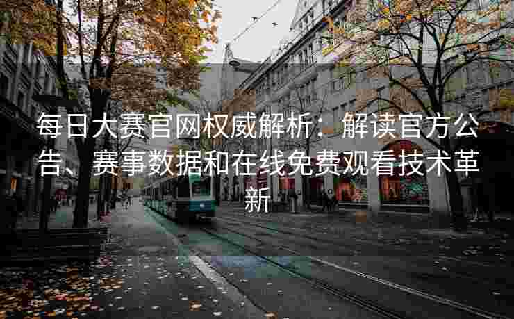 每日大赛官网权威解析：解读官方公告、赛事数据和在线免费观看技术革新