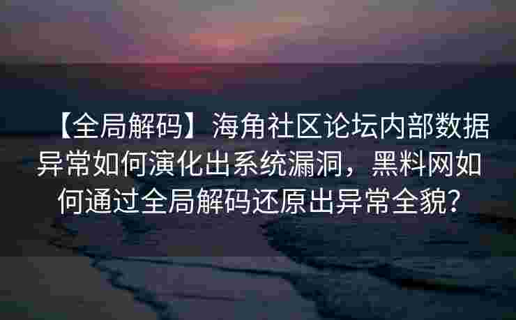【全局解码】海角社区论坛内部数据异常如何演化出系统漏洞，黑料网如何通过全局解码还原出异常全貌？