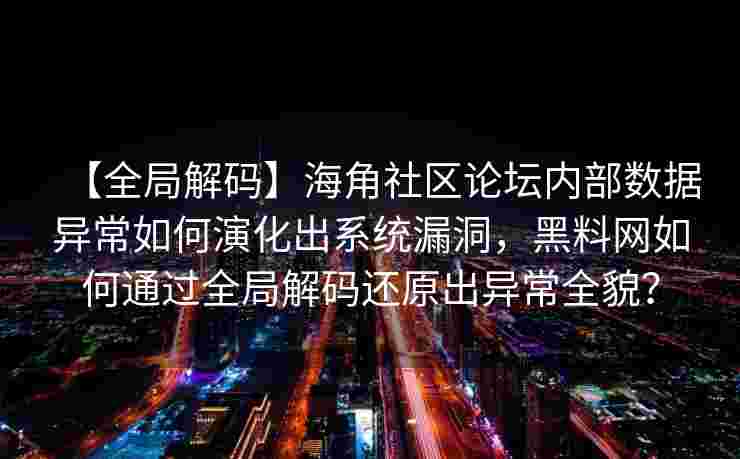 【全局解码】海角社区论坛内部数据异常如何演化出系统漏洞，黑料网如何通过全局解码还原出异常全貌？