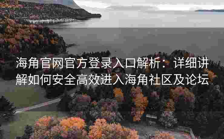 海角官网官方登录入口解析：详细讲解如何安全高效进入海角社区及论坛