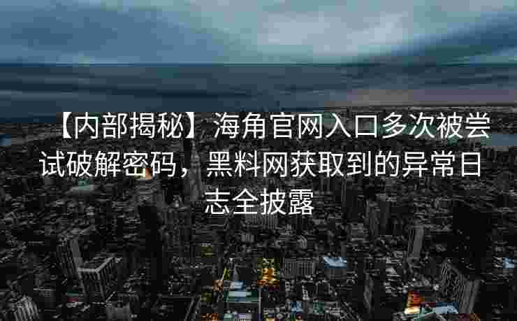 【内部揭秘】海角官网入口多次被尝试破解密码，黑料网获取到的异常日志全披露