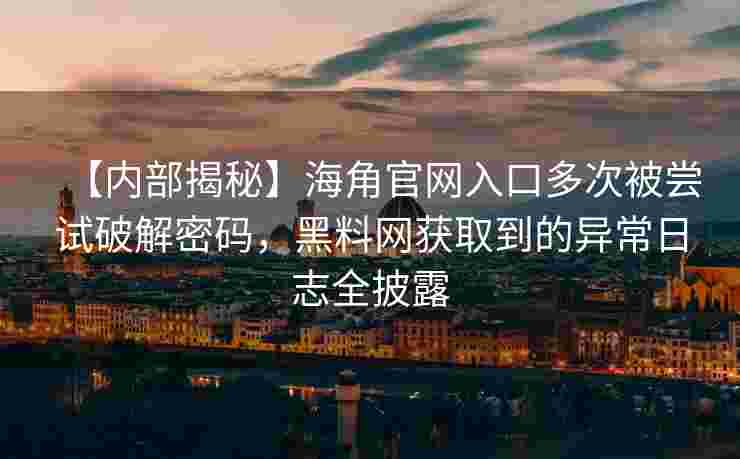 【内部揭秘】海角官网入口多次被尝试破解密码，黑料网获取到的异常日志全披露
