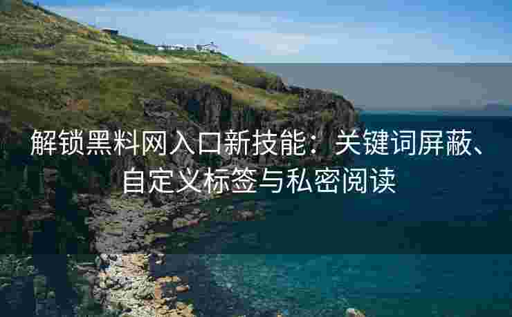 解锁黑料网入口新技能：关键词屏蔽、自定义标签与私密阅读