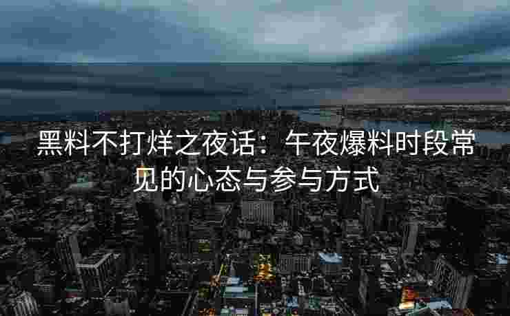 黑料不打烊之夜话：午夜爆料时段常见的心态与参与方式