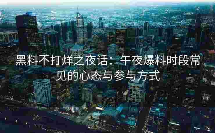 黑料不打烊之夜话：午夜爆料时段常见的心态与参与方式