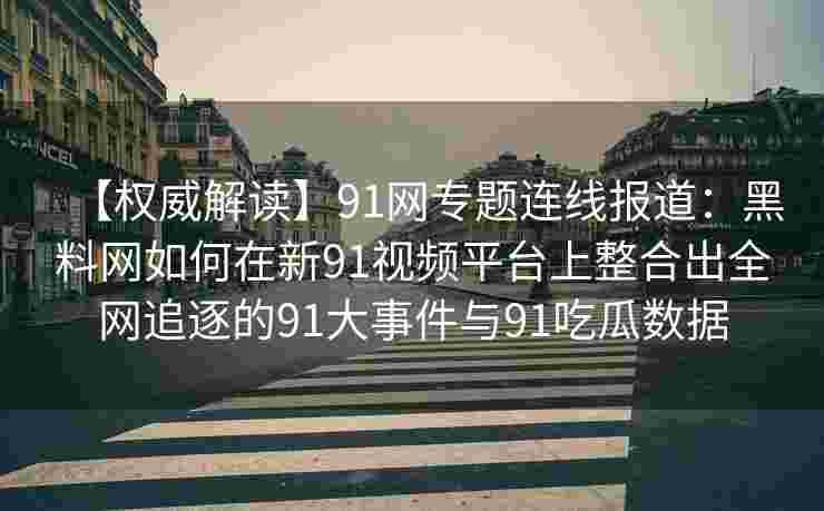 【权威解读】91网专题连线报道：黑料网如何在新91视频平台上整合出全网追逐的91大事件与91吃瓜数据