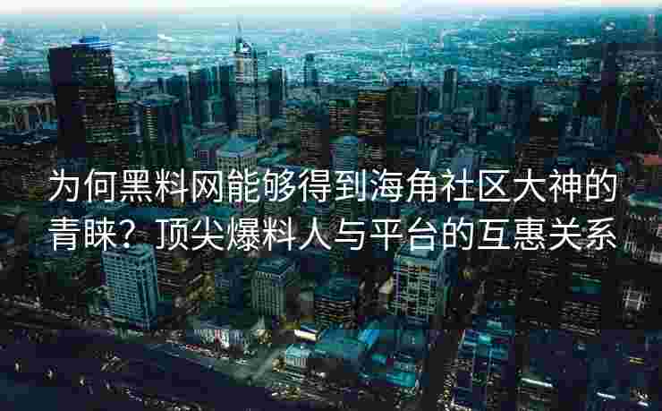 为何黑料网能够得到海角社区大神的青睐？顶尖爆料人与平台的互惠关系