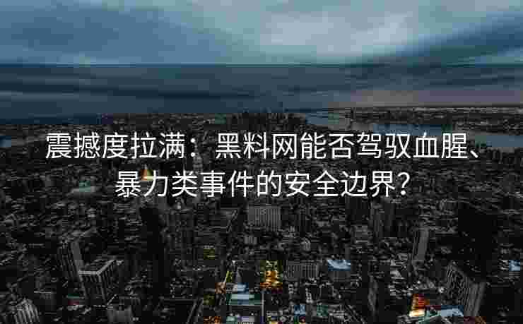 震撼度拉满：黑料网能否驾驭血腥、暴力类事件的安全边界？
