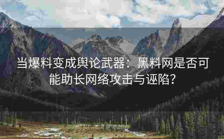 当爆料变成舆论武器：黑料网是否可能助长网络攻击与诬陷？