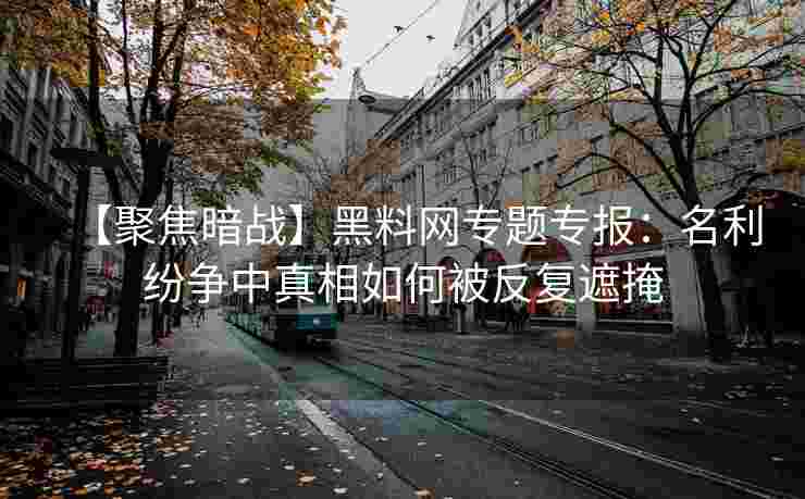 【聚焦暗战】黑料网专题专报：名利纷争中真相如何被反复遮掩