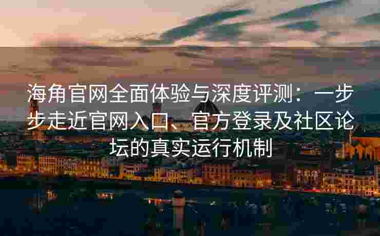 海角官网全面体验与深度评测：一步步走近官网入口、官方登录及社区论坛的真实运行机制