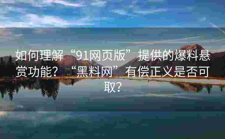 如何理解“91网页版”提供的爆料悬赏功能？“黑料网”有偿正义是否可取？