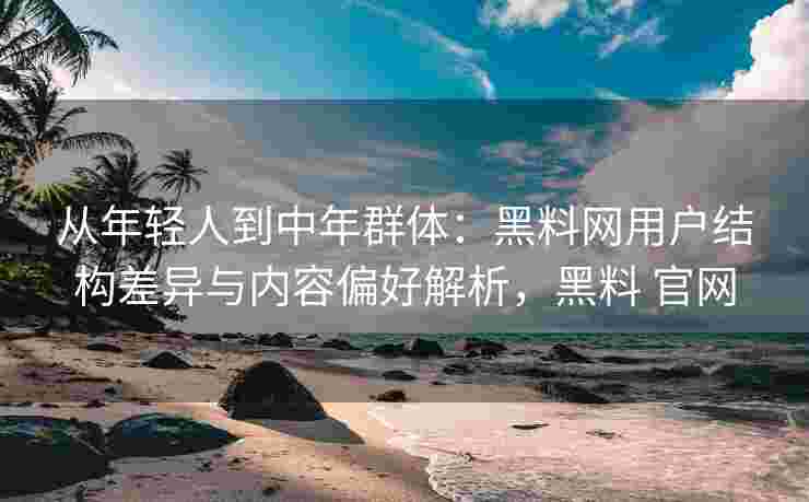 从年轻人到中年群体：黑料网用户结构差异与内容偏好解析，黑料 官网