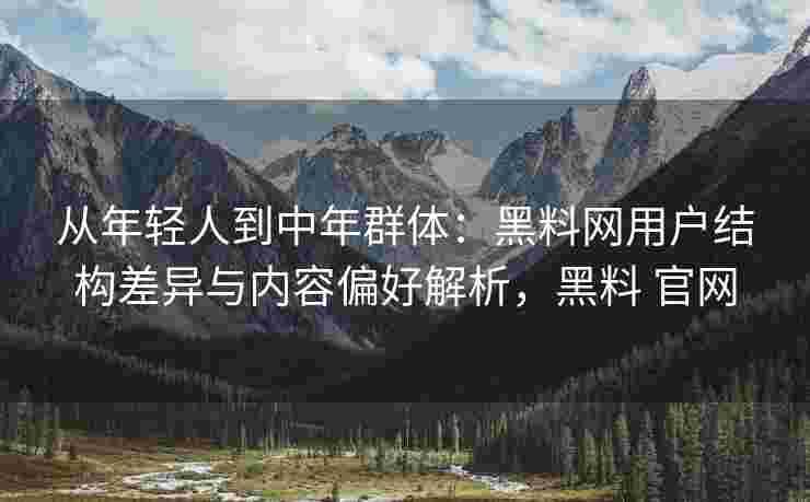 从年轻人到中年群体：黑料网用户结构差异与内容偏好解析，黑料 官网