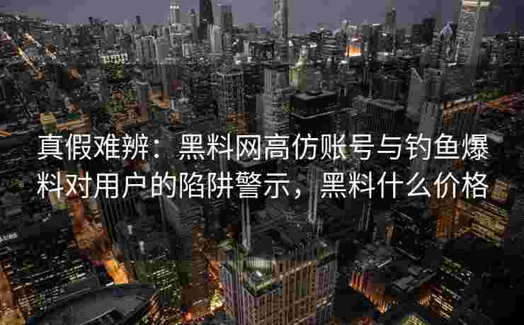 真假难辨：黑料网高仿账号与钓鱼爆料对用户的陷阱警示，黑料什么价格