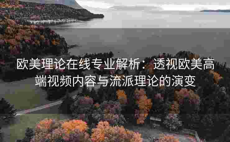 欧美理论在线专业解析：透视欧美高端视频内容与流派理论的演变
