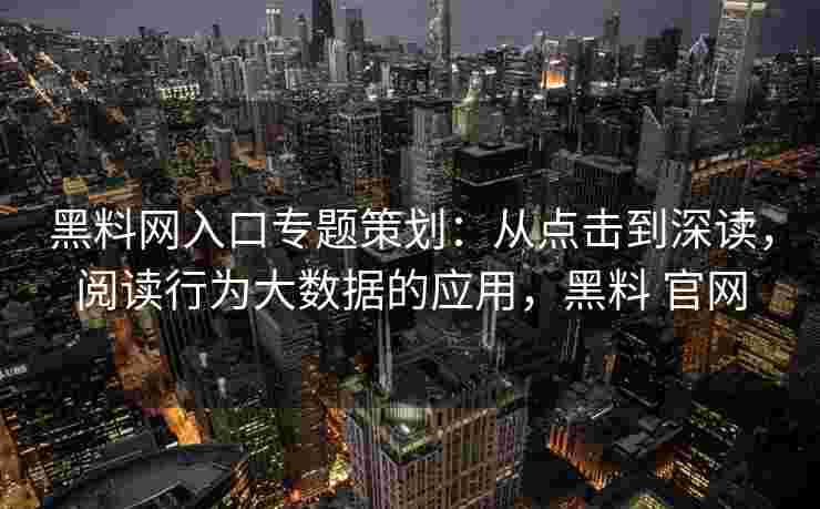 黑料网入口专题策划：从点击到深读，阅读行为大数据的应用，黑料 官网