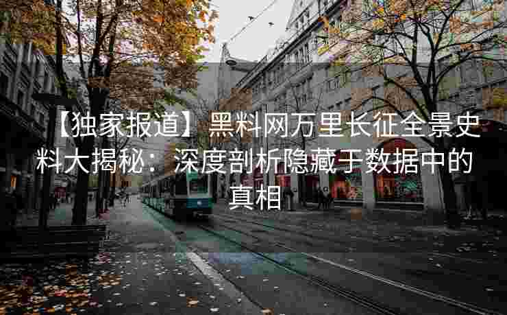 【独家报道】黑料网万里长征全景史料大揭秘：深度剖析隐藏于数据中的真相