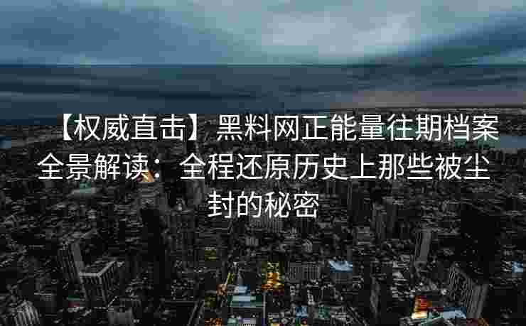 【权威直击】黑料网正能量往期档案全景解读：全程还原历史上那些被尘封的秘密