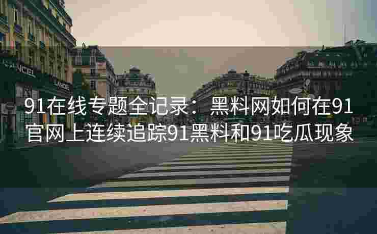91在线专题全记录：黑料网如何在91官网上连续追踪91黑料和91吃瓜现象