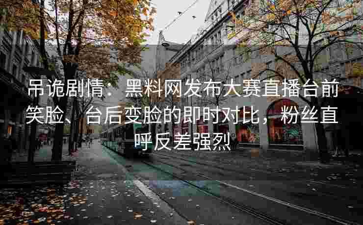 吊诡剧情：黑料网发布大赛直播台前笑脸、台后变脸的即时对比，粉丝直呼反差强烈