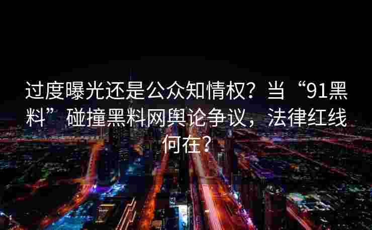 过度曝光还是公众知情权？当“91黑料”碰撞黑料网舆论争议，法律红线何在？