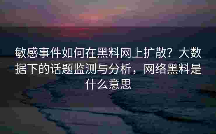 敏感事件如何在黑料网上扩散？大数据下的话题监测与分析，网络黑料是什么意思