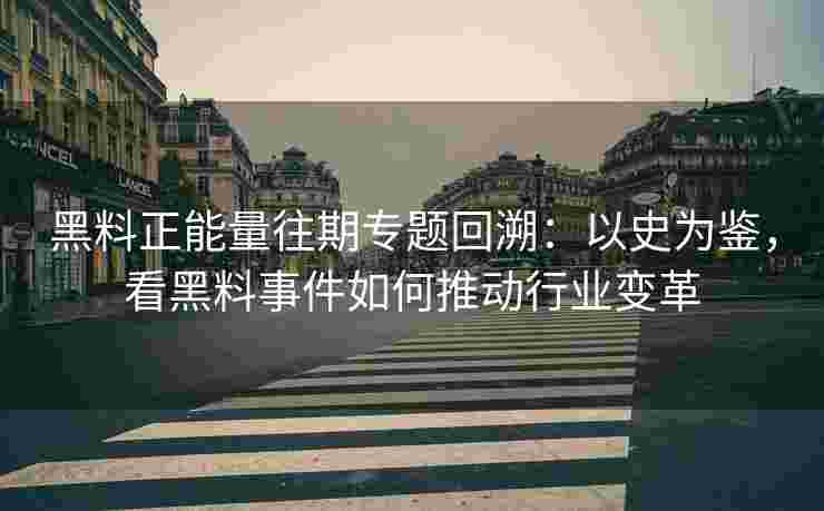 黑料正能量往期专题回溯：以史为鉴，看黑料事件如何推动行业变革