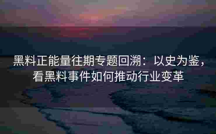 黑料正能量往期专题回溯：以史为鉴，看黑料事件如何推动行业变革