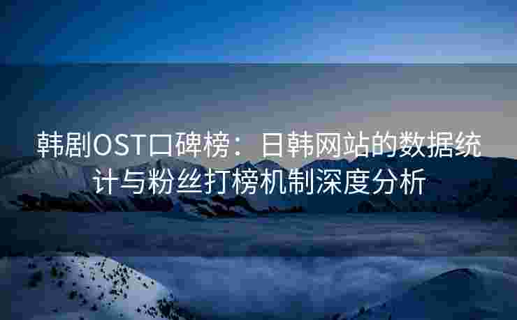 韩剧OST口碑榜：日韩网站的数据统计与粉丝打榜机制深度分析