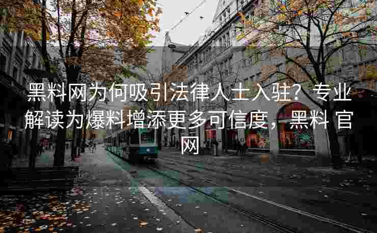 黑料网为何吸引法律人士入驻？专业解读为爆料增添更多可信度，黑料 官网