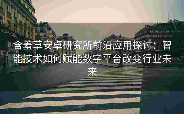 含羞草安卓研究所前沿应用探讨：智能技术如何赋能数字平台改变行业未来