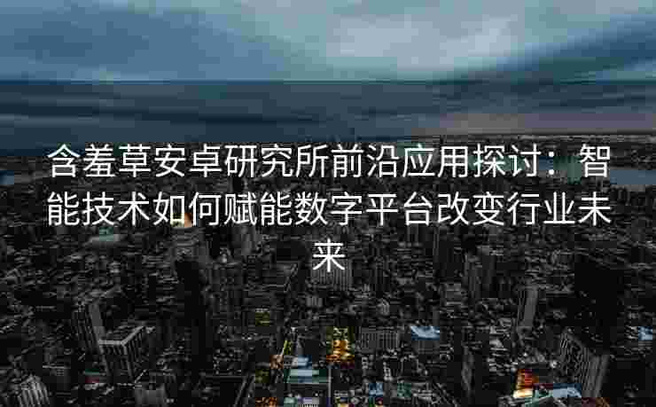 含羞草安卓研究所前沿应用探讨：智能技术如何赋能数字平台改变行业未来