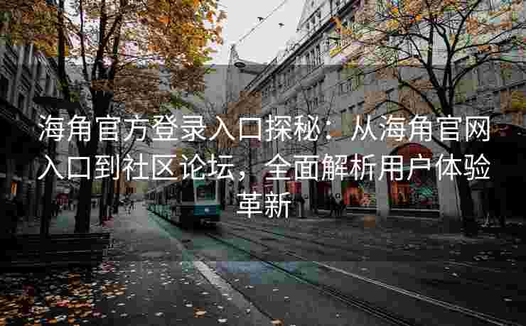 海角官方登录入口探秘：从海角官网入口到社区论坛，全面解析用户体验革新