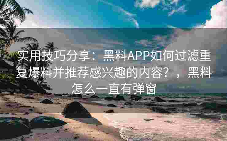 实用技巧分享：黑料APP如何过滤重复爆料并推荐感兴趣的内容？，黑料怎么一直有弹窗