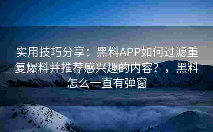 实用技巧分享：黑料APP如何过滤重复爆料并推荐感兴趣的内容？，黑料怎么一直有弹窗
