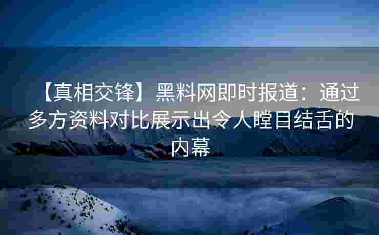 【真相交锋】黑料网即时报道：通过多方资料对比展示出令人瞠目结舌的内幕