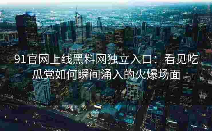 91官网上线黑料网独立入口：看见吃瓜党如何瞬间涌入的火爆场面