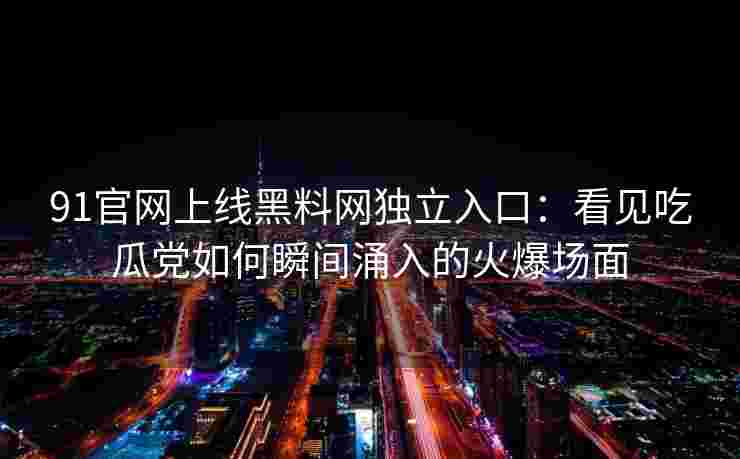 91官网上线黑料网独立入口：看见吃瓜党如何瞬间涌入的火爆场面