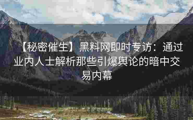 【秘密催生】黑料网即时专访：通过业内人士解析那些引爆舆论的暗中交易内幕