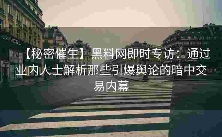 【秘密催生】黑料网即时专访：通过业内人士解析那些引爆舆论的暗中交易内幕