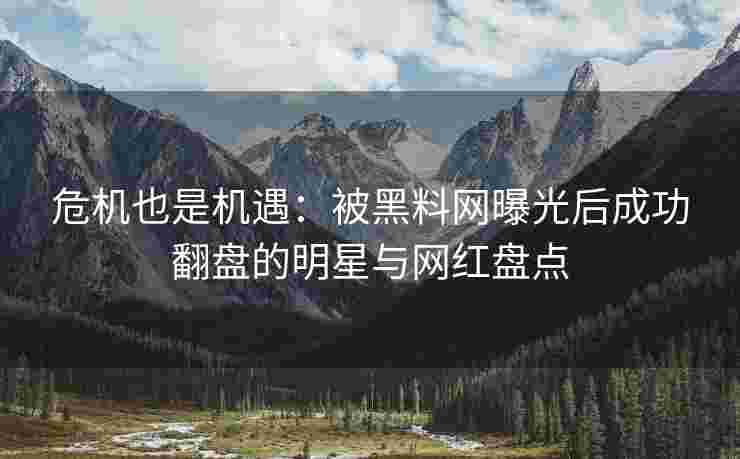 危机也是机遇：被黑料网曝光后成功翻盘的明星与网红盘点