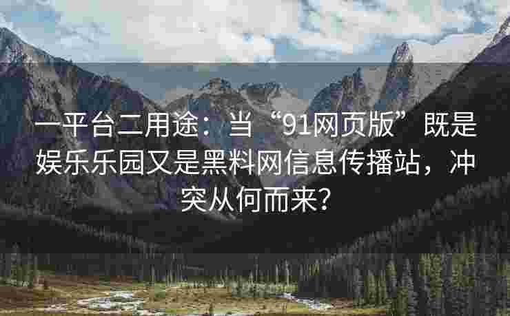一平台二用途：当“91网页版”既是娱乐乐园又是黑料网信息传播站，冲突从何而来？