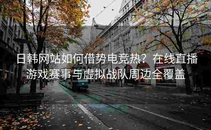 日韩网站如何借势电竞热？在线直播游戏赛事与虚拟战队周边全覆盖