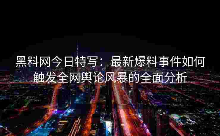 黑料网今日特写：最新爆料事件如何触发全网舆论风暴的全面分析