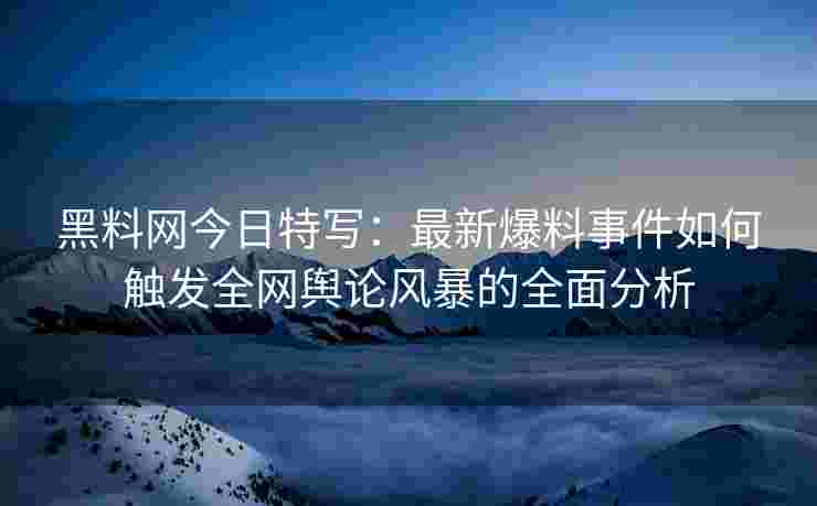 黑料网今日特写：最新爆料事件如何触发全网舆论风暴的全面分析