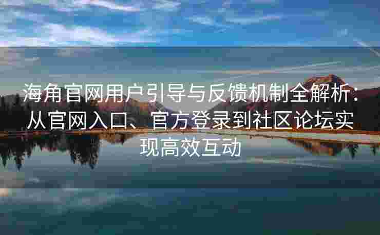 海角官网用户引导与反馈机制全解析：从官网入口、官方登录到社区论坛实现高效互动