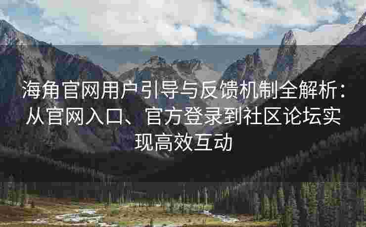 海角官网用户引导与反馈机制全解析：从官网入口、官方登录到社区论坛实现高效互动