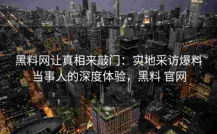黑料网让真相来敲门：实地采访爆料当事人的深度体验，黑料 官网