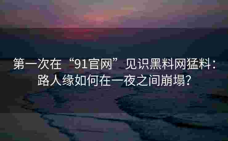 第一次在“91官网”见识黑料网猛料：路人缘如何在一夜之间崩塌？